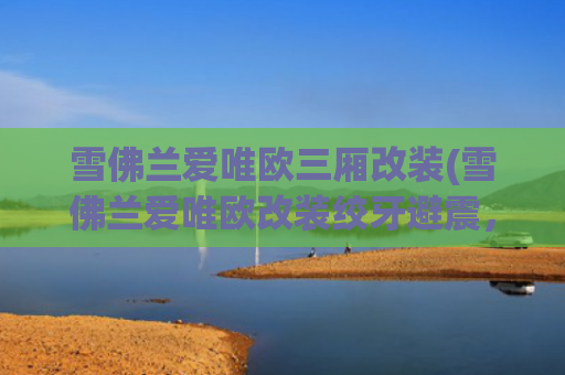 雪佛兰爱唯欧三厢改装(雪佛兰爱唯欧改装绞牙避震，2年质保提升驾驶操控乐趣)