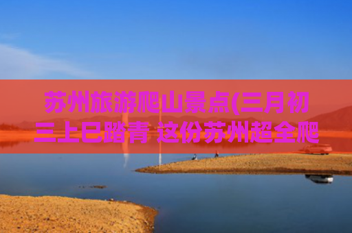 苏州旅游爬山景点(三月初三上巳踏青 这份苏州超全爬山路线送给你！)