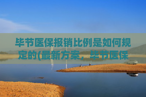 毕节医保报销比例是如何规定的(最新方案，毕节医保这样报销！)