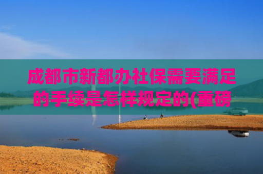 成都市新都办社保需要满足的手续是怎样规定的(重磅！2022年新都区随迁子女入学办理指南来了！)