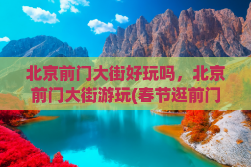 北京前门大街好玩吗，北京前门大街游玩(春节逛前门大街，这些好玩的不容错过)