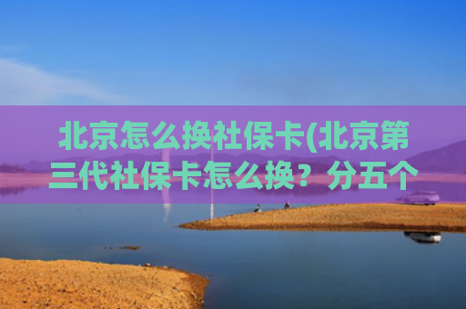 北京怎么换社保卡(北京第三代社保卡怎么换？分五个批次集中换发)