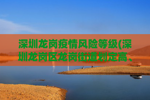 深圳龙岗疫情风险等级(深圳龙岗区龙岗街道划定高、中、低风险区)