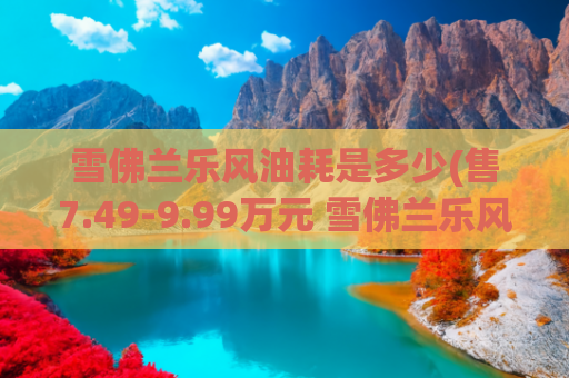 雪佛兰乐风油耗是多少(售7.49-9.99万元 雪佛兰乐风RV上市)