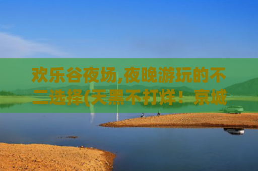 欢乐谷夜场,夜晚游玩的不二选择(天黑不打烊！京城这些地方夜场欢乐回归！)