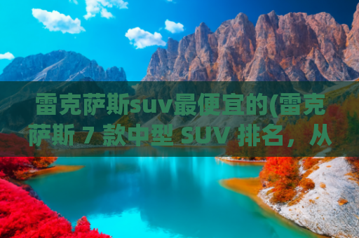 雷克萨斯suv最便宜的(雷克萨斯 7 款中型 SUV 排名，从最便宜到最贵)