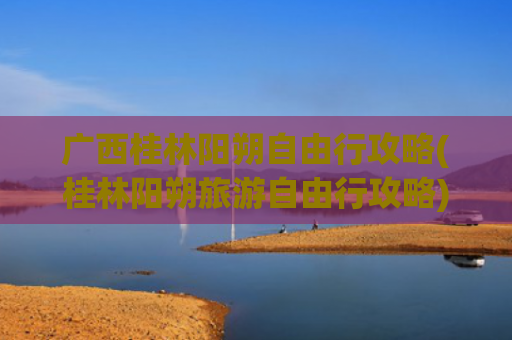 广西桂林阳朔自由行攻略(桂林阳朔旅游自由行攻略)(广西桂林阳朔自由行攻略，4000元4个人5天4晚，含交通住宿吃饭)