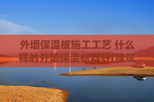 外墙保温板施工工艺 什么样的外墙保温材料好(建筑外墙保温施工工艺流程及要点)