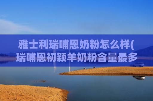 雅士利瑞哺恩奶粉怎么样(瑞哺恩初颖羊奶粉含量最多的竟是牛乳清，雅士利如何破局？)