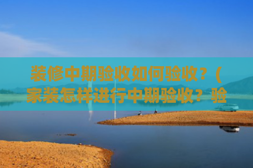 装修中期验收如何验收？(家装怎样进行中期验收？验收相关事宜)