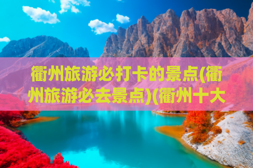 衢州旅游必打卡的景点(衢州旅游必去景点)(衢州十大好玩的旅游景点，龙游石窟被誉为是奇迹般的建筑)