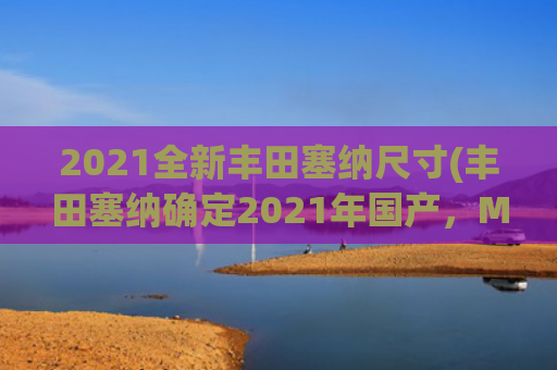 2021全新丰田塞纳尺寸(丰田塞纳确定2021年国产，MPV市场将迎来大洗牌？)