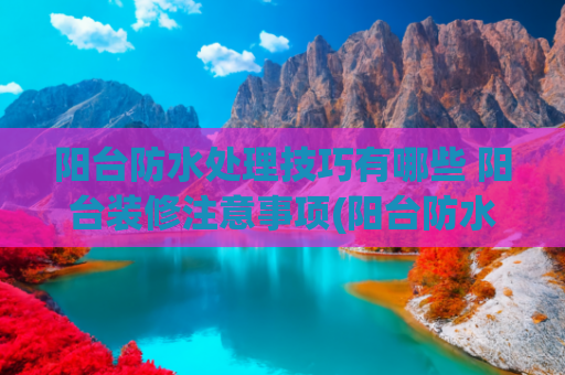 阳台防水处理技巧有哪些 阳台装修注意事项(阳台防水怎样才能做到一劳永逸？)