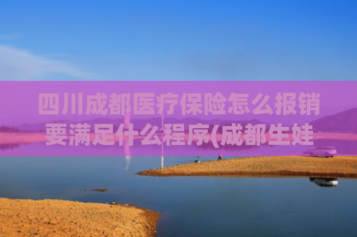 四川成都医疗保险怎么报销要满足什么程序(成都生娃如何报销？最新生育医疗待遇政策解读来了)
