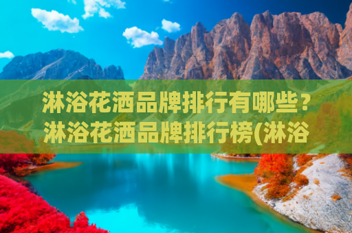 淋浴花洒品牌排行有哪些？淋浴花洒品牌排行榜(淋浴花洒10大品牌排行榜，各品牌最值得购买的型号盘点)