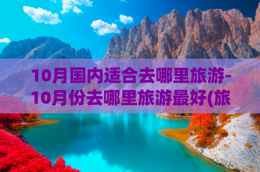 10月国内适合去哪里旅游-10月份去哪里旅游最好(旅游达人推荐：来中国必去的十个绝美目的地)