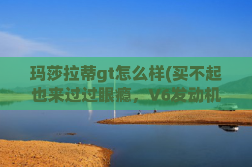 玛莎拉蒂gt怎么样(买不起也来过过眼瘾，V6发动机力量感十足，玛莎拉蒂GT全新登场)