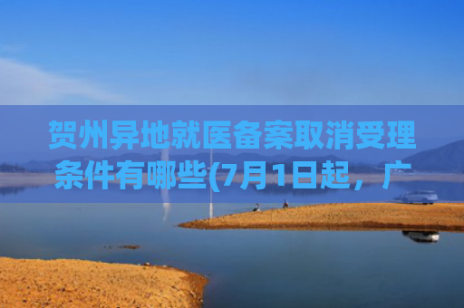 贺州异地就医备案取消受理条件有哪些(7月1日起，广西区内异地就医“免备案”！)