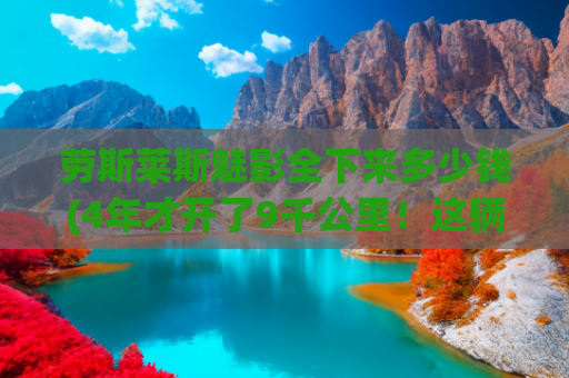 劳斯莱斯魅影全下来多少钱(4年才开了9千公里！这辆劳斯莱斯魅影大家觉得怎么样？)