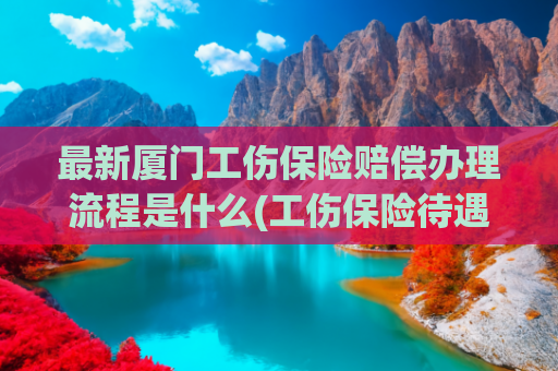 最新厦门工伤保险赔偿办理流程是什么(工伤保险待遇申领更便捷 厦门市社保中心持续优化工伤保险经办服务)