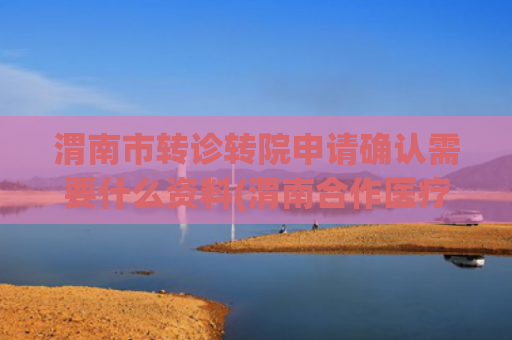 渭南市转诊转院申请确认需要什么资料(渭南合作医疗如何报销？流程是啥？（收藏）)