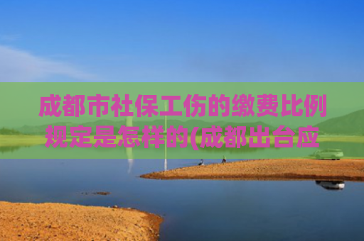 成都市社保工伤的缴费比例规定是怎样的(成都出台应对疫情社保缴费新标准，来看看你的社保缴多少)