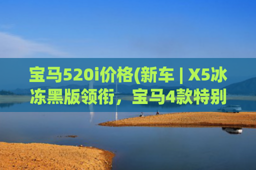 宝马520i价格(新车 | X5冰冻黑版领衔，宝马4款特别版车型官图/约售71.5万元起)