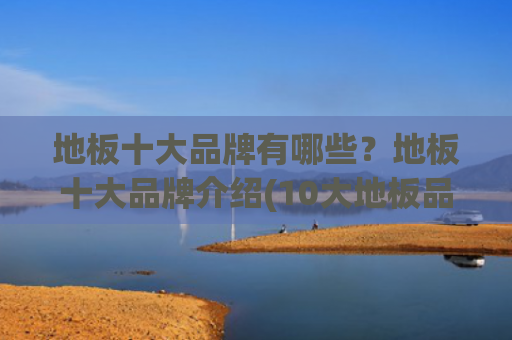 地板十大品牌有哪些？地板十大品牌介绍(10大地板品牌名单 木地板品牌哪个好（Maigoo）)