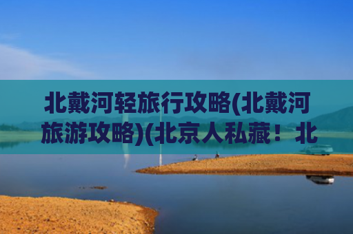 北戴河轻旅行攻略(北戴河 旅游攻略)(北京人私藏！北戴河 + 山海关，2 小时直达的海滨度假攻略)