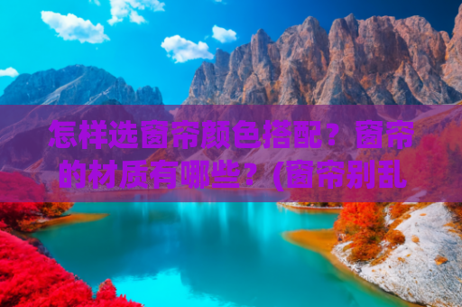 怎样选窗帘颜色搭配？窗帘的材质有哪些？(窗帘别乱选！这5个「奶系色」+3个搭配公式，家瞬间高级10倍)