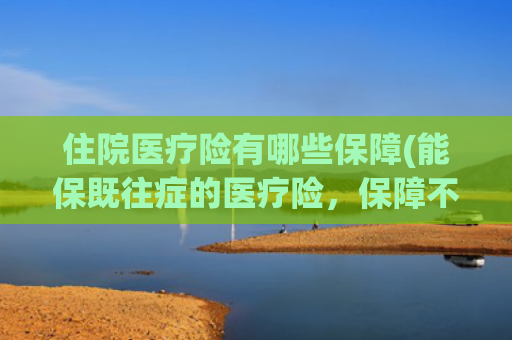 住院医疗险有哪些保障(能保既往症的医疗险，保障不缩水，价格更适中——安盛馨选无忧)