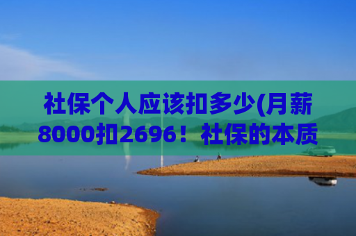 社保个人应该扣多少(月薪8000扣2696！社保的本质是税还是福利？读完这篇马上就懂)