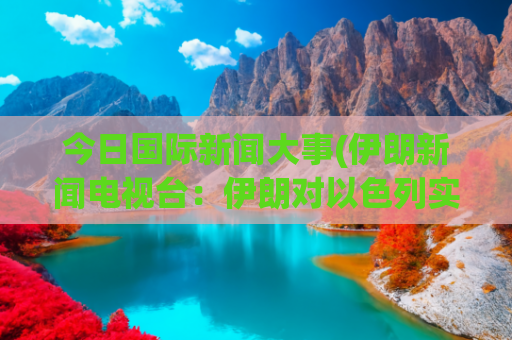 今日国际新闻大事(伊朗新闻电视台：伊朗对以色列实施数轮袭击后开始停火)