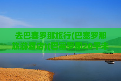 去巴塞罗那旅行(巴塞罗那旅游酒店)(巴塞罗那20平米3000块钱一晚的住宿……划算吗)