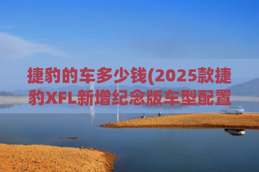 捷豹的车多少钱(2025款捷豹XFL新增纪念版车型配置曝光 售价预计43万起)