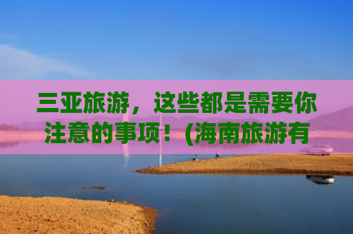 三亚旅游，这些都是需要你注意的事项！(海南旅游有什么需要注意的事项？要把安全放在第一位)