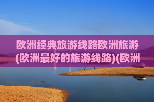 欧洲经典旅游线路欧洲旅游(欧洲最好的旅游线路)(欧洲10国22天 大巴尔干全览+诺唯真明珠号东地中海+土耳其)
