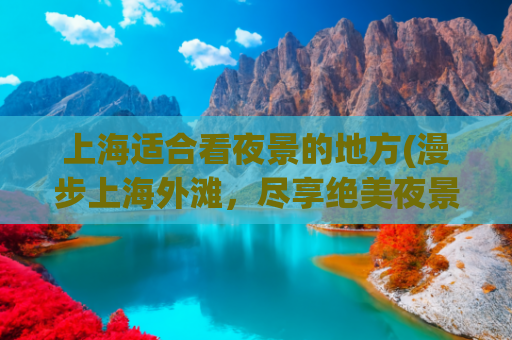 上海适合看夜景的地方(漫步上海外滩，尽享绝美夜景)