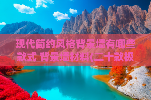 现代简约风格背景墙有哪些款式 背景墙材料(二十款极简风电视背景墙设计，2025年新款！)