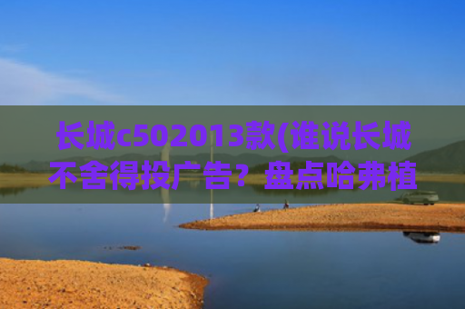 长城c502013款(谁说长城不舍得投广告？盘点哈弗植入广告的影视剧)
