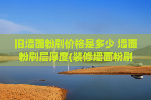 旧墙面粉刷价格是多少 墙面粉刷层厚度(装修墙面粉刷价格表)