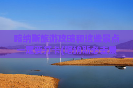 喀纳斯旅游攻略和这些景点一定要打卡(喀纳斯必去景点)(新疆喀纳斯旅游全攻略，一生一定要去的地方！)