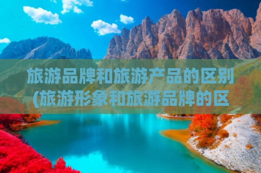 旅游品牌和旅游产品的区别(旅游形象和旅游品牌的区别)(国潮文创从“有故事”到“会呼吸”)