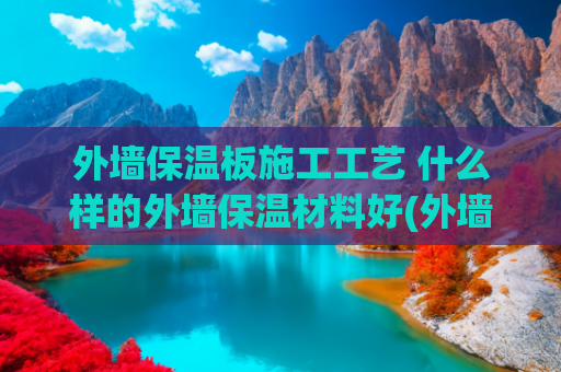 外墙保温板施工工艺 什么样的外墙保温材料好(外墙保温板都有什么？分清这3种保温材料，装修才不会上当)