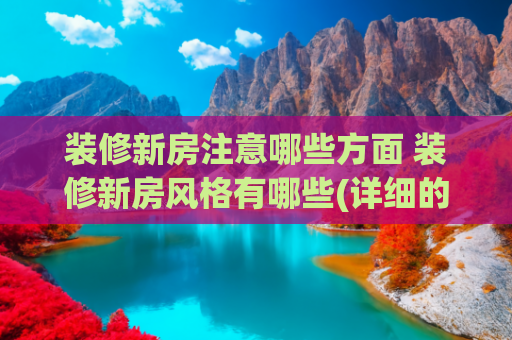 装修新房注意哪些方面 装修新房风格有哪些(详细的房子装修流程)