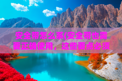 安全带怎么系(安全带也需要正确使用，这些要点必须掌握)