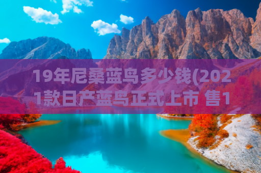 19年尼桑蓝鸟多少钱(2021款日产蓝鸟正式上市 售12.59万元起)