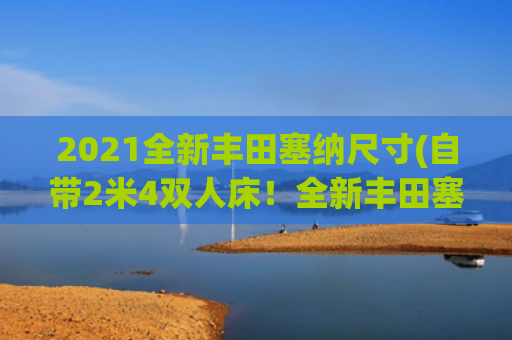 2021全新丰田塞纳尺寸(自带2米4双人床！全新丰田塞纳亮相，比GL8上档次，确定国产)