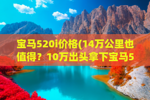宝马520i价格(14万公里也值得？10万出头拿下宝马520Li，宜商宜家！)