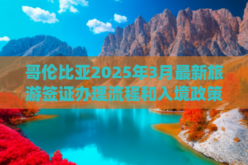 哥伦比亚2025年3月最新旅游签证办理流程和入境政策(【2025 最新】南美签证攻略！手把手教你搞定 12 国签证，畅游亚马逊)